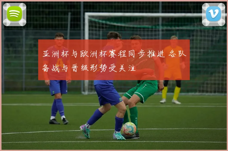 亚洲杯与欧洲杯赛程同步推进 各队备战与晋级形势受关注