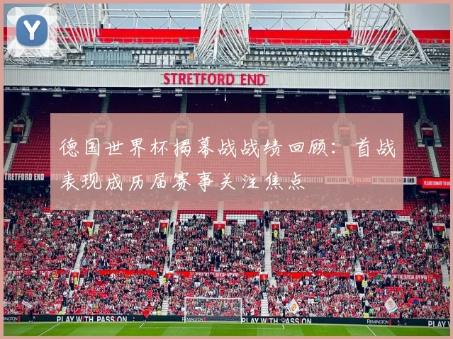德国世界杯揭幕战战绩回顾:首战表现成历届赛事关注焦点
