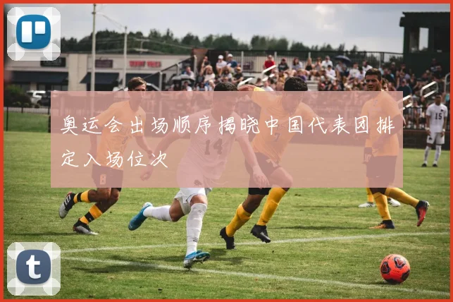 奥运会出场顺序揭晓中国代表团排定入场位次