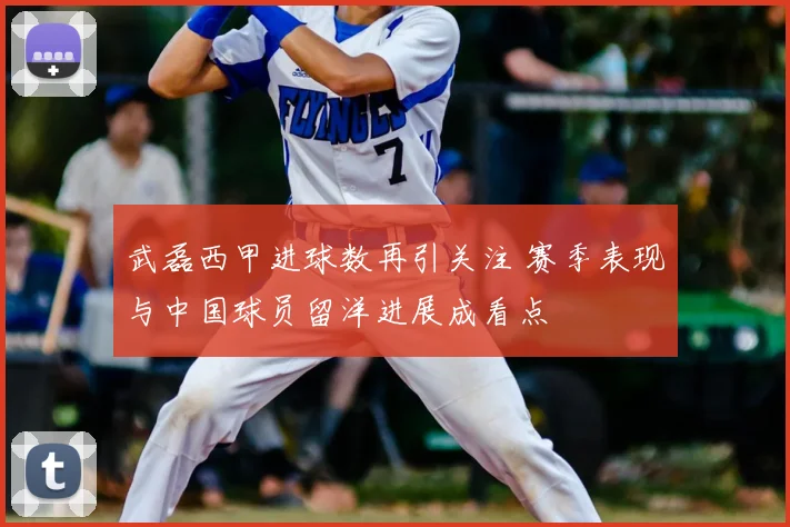 武磊西甲进球数再引关注 赛季表现与中国球员留洋进展成看点